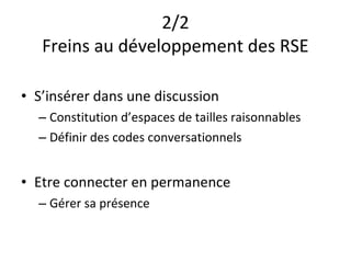 2/2
   Freins au développement des RSE

• S’insérer dans une discussion
  – Constitution d’espaces de tailles raisonnables
  – Définir des codes conversationnels


• Etre connecter en permanence
  – Gérer sa présence
 