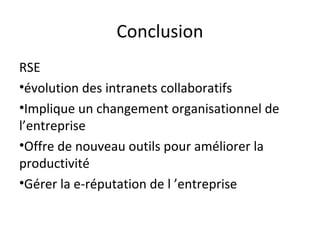 Conclusion
RSE
•évolution des intranets collaboratifs
•Implique un changement organisationnel de
l’entreprise
•Offre de nouveau outils pour améliorer la
productivité
•Gérer la e-réputation de l ’entreprise
 
