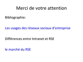 Merci de votre attention
Bibliographie:

Les usages des réseaux sociaux d’entreprise

Différences entre Intranet et RSE

le marché du RSE
 