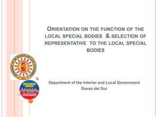 ORIENTATION ON THE FUNCTION OF THE
LOCAL SPECIAL BODIES & SELECTION OF
REPRESENTATIVE TO THE LOCAL SPECIAL
BODIES

Department of the Interior and Local Government
Davao del Sur

 