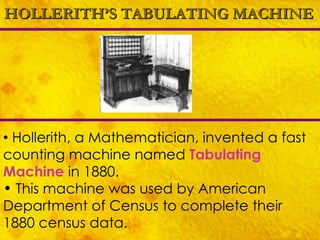HOLLERITH’S TABULATING MACHINE Hollerith, a Mathematician, invented a fast counting machine named  Tabulating Machine   in 1880. This machine was used by American Department of Census to complete their 1880 census data. 