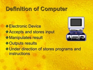 Definition of Computer Electronic Device Accepts and stores input Manipulates result Outputs results Under direction of stores programs and instructions 