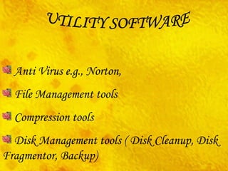 UTILITY SOFTWARE Anti Virus e.g., Norton,  File Management tools Compression tools Disk Management tools ( Disk Cleanup, Disk Fragmentor, Backup) 
