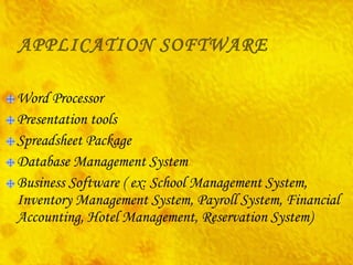 APPLICATION SOFTWARE Word Processor Presentation tools Spreadsheet Package Database Management System Business Software ( ex: School Management System, Inventory Management System, Payroll System, Financial Accounting, Hotel Management, Reservation System) 