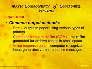 Common output methods: Print  – output to paper using various types of printers Computer output microfilm (COM)  – microfilm generated for archive copies in small space Voice response units  – computer recognizes input, generates verbal response messages Input/Output Page 29 B ASIC  C OMPONENTS   of  C OMPUTER  S YSTEMS 