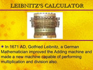LEIBNITZ’S CALCULATOR In 1671 AD, Gotfried Leibnitz, a German Mathematician improved the Adding machine and made a new machine capable of performing multiplication and division also.   