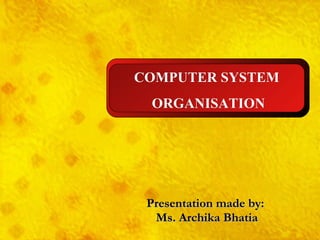 Presentation made by: Ms. Archika Bhatia COMPUTER SYSTEM ORGANISATION 
