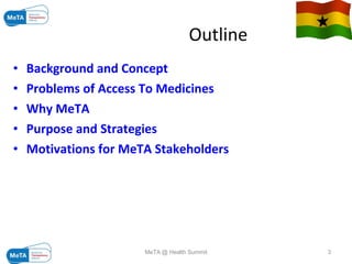  Outline Background and Concept Problems of Access To Medicines Why MeTA Purpose and Strategies Motivations for MeTA Stakeholders 09/06/09 MeTA @ Health Summit 