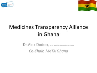 Medicines Transparency Alliance in Ghana Dr Alex Dodoo,  Ph.D., MPSGH, MRPharmS, FPCPharm Co-Chair, MeTA Ghana 
