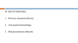  MULTI GRAVIDA
1. Previous caesarean delivery.
2. Ante partum hemorrhage.
3. Mal presentations (Breech)
 