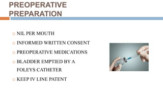 PREOPERATIVE
PREPARATION
 NIL PER MOUTH
 INFORMED WRITTEN CONSENT
 PREOPERATIVE MEDICATIONS
 BLADDER EMPTIED BY A
FOLEYS CATHETER
 KEEP IV LINE PATENT
 