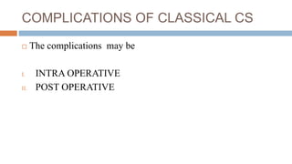 COMPLICATIONS OF CLASSICAL CS
 The complications may be
I. INTRA OPERATIVE
II. POST OPERATIVE
 