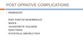 POST OPRATIVE COMPLICATIONS
 IMMEDIATE
• POST PARTUM HEMORRHAGE
• SHOCK
• ANAESTHETIC HAZARDS
• INFECTIONS
• INTESTINAL OBSTRUCTION
 