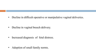 • Decline in difficult operative or manipulative vaginal deliveries.
• Decline in vaginal breech delivery.
• Increased diagnosis of fetal distress.
• Adoption of small family norms.
 