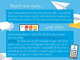 Start onboarding from the time the job offer is accepted.
Send out information packs and orientation material so
new hires...