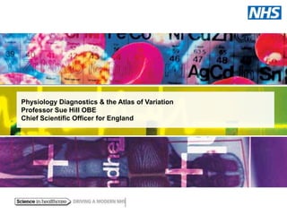 Physiology Diagnostics & the Atlas of Variation
Professor Sue Hill OBE
Chief Scientific Officer for England

 