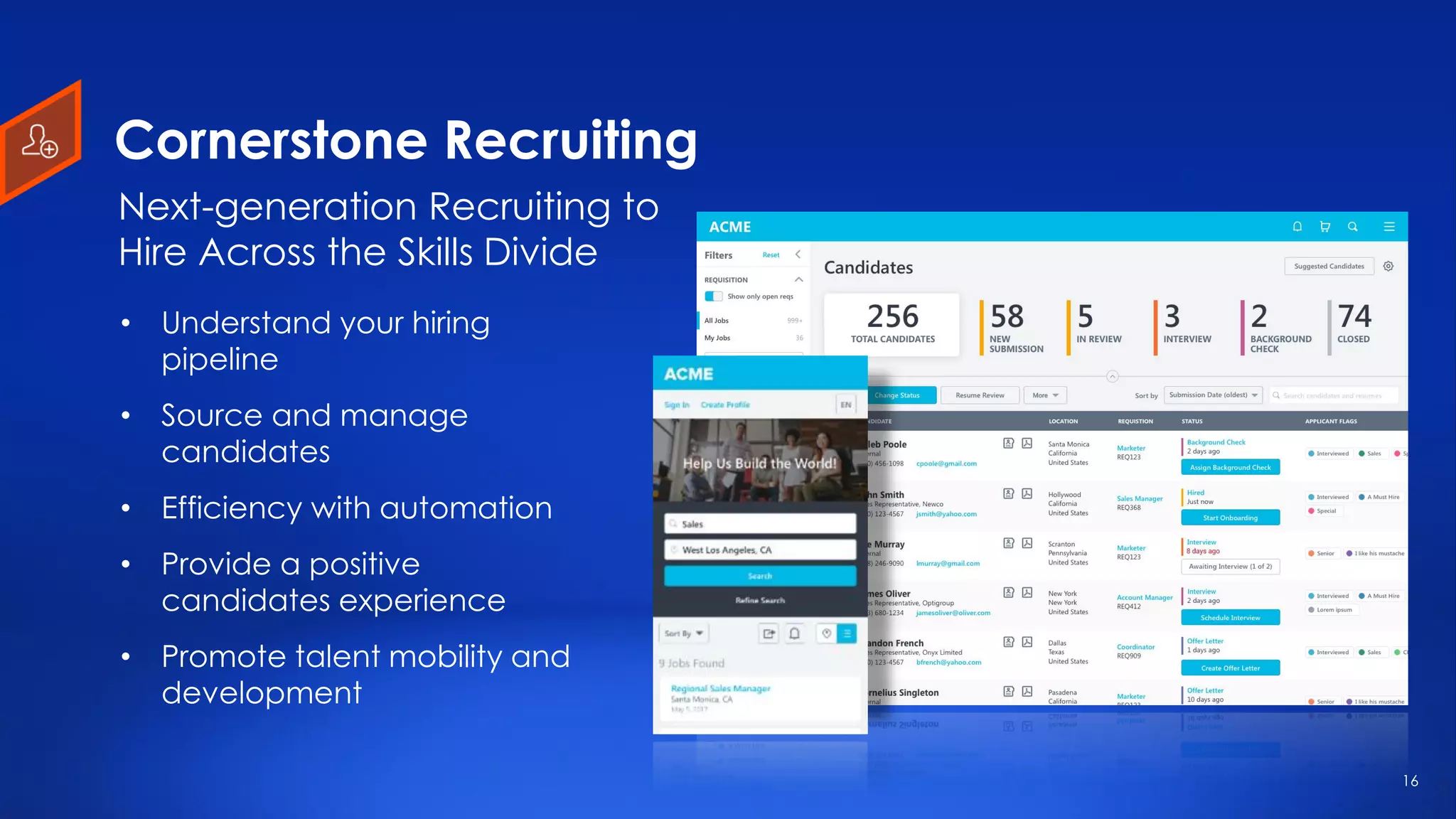 Cornerstone Recruiting
• Understand your hiring
pipeline
• Source and manage
candidates
• Efficiency with automation
• Provide a positive
candidates experience
• Promote talent mobility and
development
Next-generation Recruiting to
Hire Across the Skills Divide
16
 