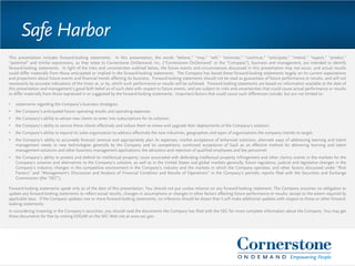 This presentation includes forward-looking statements. In this presentation, the words “believe,” “may,” “will,” “estimate,” “continue,” “anticipate,” “intend,” “expect,” “predict,”
“potential” and similar expressions, as they relate to Cornerstone OnDemand, Inc. (“Cornerstone OnDemand” or the “Company”), business and management, are intended to identify
forward-looking statements. In light of the risks and uncertainties outlined below, the future events and circumstances discussed in this presentation may not occur, and actual results
could differ materially from those anticipated or implied in the forward-looking statements. The Company has based these forward-looking statements largely on its current expectations
and projections about future events and financial trends affecting its business. Forward-looking statements should not be read as guarantees of future performance or results, and will not
necessarily be accurate indications of the times at, or by, which such performance or results will be achieved. Forward-looking statements are based on information available at the date of
this presentation and management’s good faith belief as of such date with respect to future events, and are subject to risks and uncertainties that could cause actual performance or results
to differ materially from those expressed in or suggested by the forward-looking statements. Important factors that could cause such differences include, but are not limited to:
• statements regarding the Company’s business strategies;
• the Company’s anticipated future operating results and operating expenses;
• the Company’s ability to attract new clients to enter into subscriptions for its solution;
• the Company’s ability to service those clients effectively and induce them to renew and upgrade their deployments of the Company’s solution;
• the Company’s ability to expand its sales organization to address effectively the new industries, geographies and types of organizations the company intends to target;
• the Company’s ability to accurately forecast revenue and appropriately plan its expenses; market acceptance of enhanced solutions, alternate ways of addressing learning and talent
management needs or new technologies generally by the Company and its competitors; continued acceptance of SaaS as an effective method for delivering learning and talent
management solutions and other business management applications; the attraction and retention of qualified employees and key personnel;
• the Company’s ability to protect and defend its intellectual property; costs associated with defending intellectual property infringement and other claims; events in the markets for the
Company’s solution and alternatives to the Company’s solution, as well as in the United States and global markets generally; future regulatory, judicial and legislative changes in the
Company’s industry; changes in the competitive environment in the Company’s industry and the markets in which the Company operates; and other factors discussed under “Risk
Factors” and “Management’s Discussion and Analysis of Financial Condition and Results of Operations” in the Company’s periodic reports filed with the Securities and Exchange
Commission (the “SEC”).
Forward-looking statements speak only as of the date of this presentation. You should not put undue reliance on any forward-looking statement. The Company assumes no obligation to
update any forward-looking statements to reflect actual results, changes in assumptions or changes in other factors affecting future performance or results, except to the extent required by
applicable laws. If the Company updates one or more forward-looking statements, no inference should be drawn that it will make additional updates with respect to those or other forward-
looking statements.
In considering investing in the Company’s securities, you should read the documents the Company has filed with the SEC for more complete information about the Company. You may get
these documents for free by visiting EDGAR on the SEC Web site at www.sec.gov.
Safe Harbor
 