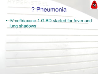 ? Pneumonia
• IV ceftriaxone 1 G BD started for fever and
lung shadows
 
