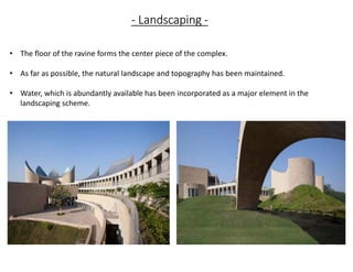 - Landscaping -
• The floor of the ravine forms the center piece of the complex.
• As far as possible, the natural landscape and topography has been maintained.
• Water, which is abundantly available has been incorporated as a major element in the
landscaping scheme.
 