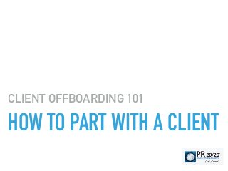 HOW TO PART WITH A CLIENT
CLIENT OFFBOARDING 101
 