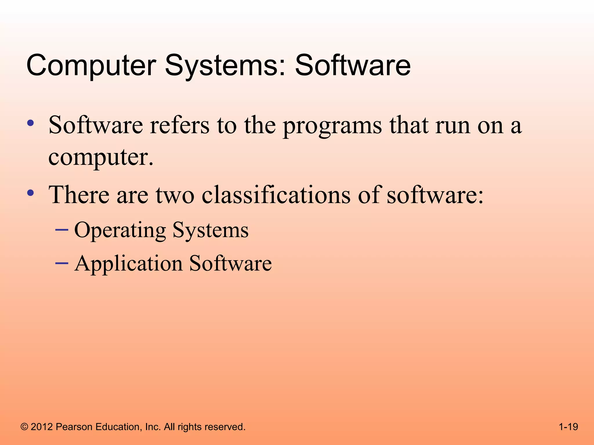 Computer Systems: Software
 • Software refers to the programs that run on a
   computer.
 • There are two classifications of software:
       – Operating Systems
       – Application Software




© 2012 Pearson Education, Inc. All rights reserved.   1-19
 