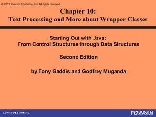© 2012 Pearson Education, Inc. All rights reserved.


                                                  Chapter 10:
     Text Processing and More about Wrapper Classes

                         Starting Out with Java:
              From Control Structures through Data Structures

                                                  Second Edition

                         by Tony Gaddis and Godfrey Muganda
 