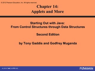 © 2012 Pearson Education, Inc. All rights reserved.

                                            Chapter 14:
                                          Applets and More

                         Starting Out with Java:
              From Control Structures through Data Structures

                                                  Second Edition

                         by Tony Gaddis and Godfrey Muganda
 