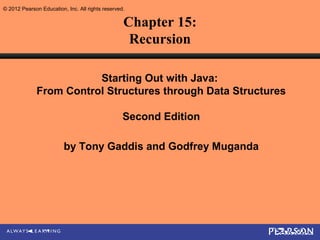 © 2012 Pearson Education, Inc. All rights reserved.

                                                  Chapter 15:
                                                   Recursion

                         Starting Out with Java:
              From Control Structures through Data Structures

                                                  Second Edition

                         by Tony Gaddis and Godfrey Muganda
 