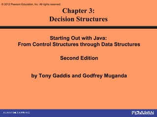 © 2012 Pearson Education, Inc. All rights reserved.

                                            Chapter 3:
                                        Decision Structures

                         Starting Out with Java:
              From Control Structures through Data Structures

                                                  Second Edition


                         by Tony Gaddis and Godfrey Muganda
 
