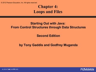 © 2012 Pearson Education, Inc. All rights reserved.

                                               Chapter 4:
                                             Loops and Files

                         Starting Out with Java:
              From Control Structures through Data Structures

                                                  Second Edition

                         by Tony Gaddis and Godfrey Muganda
 