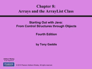 © 2010 Pearson Addison-Wesley. All rights reserved.
Addison Wesley
is an imprint of
Chapter 8:
Arrays and the ArrayList Class
Starting Out with Java:
From Control Structures through Objects
Fourth Edition
by Tony Gaddis
 