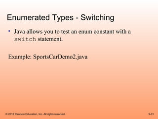 Enumerated Types - Switching
  • Java allows you to test an enum constant with a
    switch statement.

  Example: SportsCarDemo2.java




© 2012 Pearson Education, Inc. All rights reserved.   9-31
 