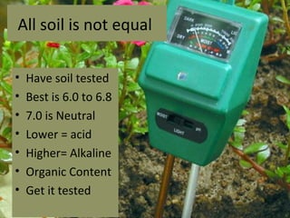 All soil is not equal

•   Have soil tested
•   Best is 6.0 to 6.8
•   7.0 is Neutral
•   Lower = acid
•   Higher= Alkaline
•   Organic Content
•   Get it tested
 