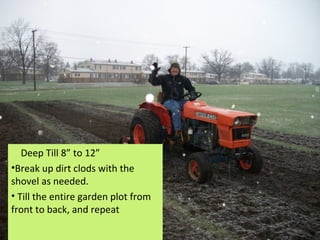 Deep Till 8” to 12”
•Break up dirt clods with the
shovel as needed.
• Till the entire garden plot from
front to back, and repeat
 