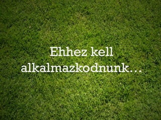 Ehhez kell
alkalmazkodnunk…
 