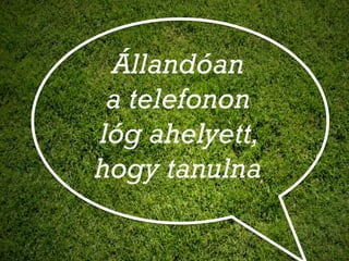 Állandóan
 a telefonon
lóg ahelyett,
hogy tanulna
 