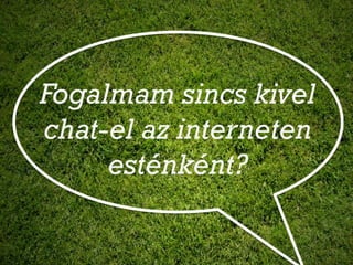Fogalmam sincs kivel
chat-el az interneten
     esténként?
 