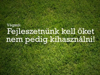 Végszó:
Fejleszetnünk kell őket
nem pedig kihasználni!
 