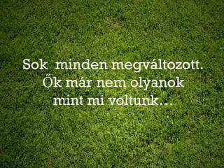 Sok minden megváltozott.
  Ők már nem olyanok
    mint mi voltunk…
 
