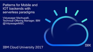 Patterns for Mobile and
IOT backends with
serverless paradigms
Vidyasagar Machupalli,
Technical Offering Manager, IBM
@VidyasagarMSC
 