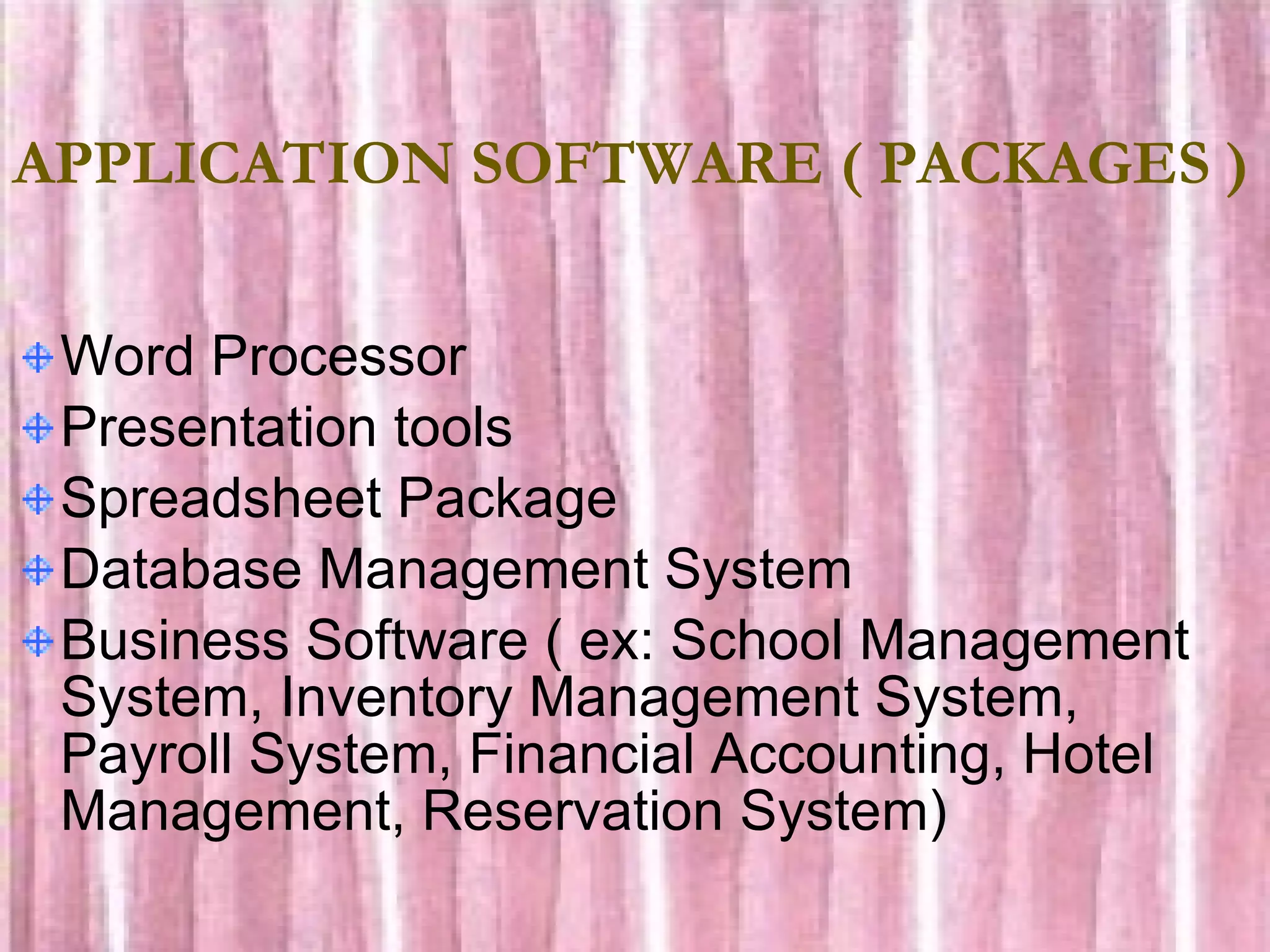 APPLICATION SOFTWARE ( PACKAGES ) Word Processor Presentation tools Spreadsheet Package Database Management System Business Software ( ex: School Management System, Inventory Management System, Payroll System, Financial Accounting, Hotel Management, Reservation System) 