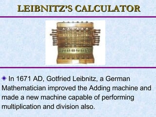 LEIBNITZ’S CALCULATOR In 1671 AD, Gotfried Leibnitz, a German Mathematician improved the Adding machine and made a new machine capable of performing multiplication and division also.   