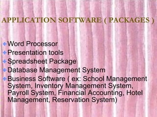 APPLICATION SOFTWARE ( PACKAGES ) Word Processor Presentation tools Spreadsheet Package Database Management System Business Software ( ex: School Management System, Inventory Management System, Payroll System, Financial Accounting, Hotel Management, Reservation System) 