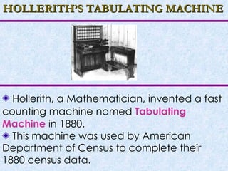 HOLLERITH’S TABULATING MACHINE Hollerith, a Mathematician, invented a fast counting machine named  Tabulating Machine   in 1880. This machine was used by American Department of Census to complete their 1880 census data. 