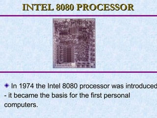 INTEL 8080 PROCESSOR In 1974 the Intel 8080 processor was introduced - it became the basis for the first personal computers. 
