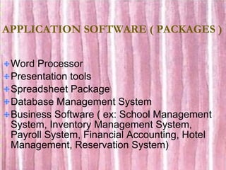 APPLICATION SOFTWARE ( PACKAGES ) Word Processor Presentation tools Spreadsheet Package Database Management System Business Software ( ex: School Management System, Inventory Management System, Payroll System, Financial Accounting, Hotel Management, Reservation System) 