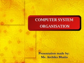 Presentation made by: Ms. Archika Bhatia COMPUTER SYSTEM ORGANISATION 