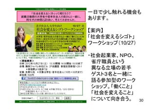 一日で少し触れる機会も
あります。

【案内】
「社会を変えるシゴト」
ワークショップ（10/27）

・社会起業家、ＮＰＯ、
 省庁職員という
 異なる立場の若手
 ゲスト３名と一緒に
 語る参加型のワーク
 ショップ。「働くこと」
 「社会を変えること」
 について向き合う。       30
 