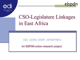 CSO-Legislature Linkages in East Africa  ODI, CDRN, ESRF, AFREPREN An EBPDN action research project  